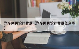 林州汽车网页设计背景（汽车网页设计背景怎么写）