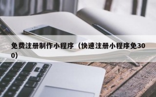 林州免费注册制作小程序（快速注册小程序免300）