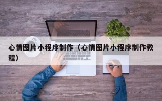 林州心情图片小程序制作（心情图片小程序制作教程）