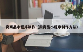林州卖商品小程序制作（卖商品小程序制作方法）