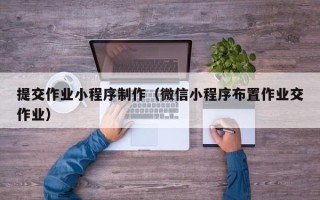 林州提交作业小程序制作（微信小程序布置作业交作业）