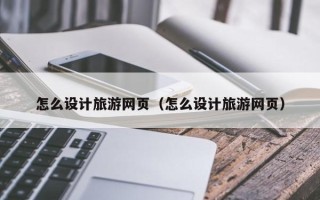 林州怎么设计旅游网页（怎么设计旅游网页）