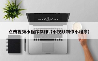 林州点击视频小程序制作（小视频制作小程序）