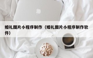 林州婚礼图片小程序制作（婚礼图片小程序制作软件）