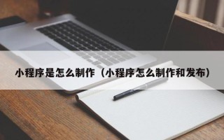 林州小程序是怎么制作（小程序怎么制作和发布）