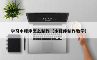 林州学习小程序怎么制作（小程序制作教学）